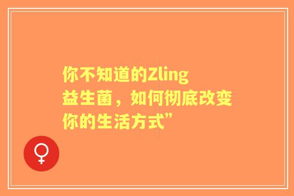 你不知道的Zling益生菌，如何彻底改变你的生活方式”