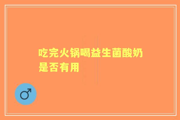 吃完火锅喝益生菌酸奶是否有用
