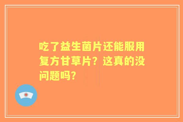 吃了益生菌片还能服用复方甘草片？这真的没问题吗？