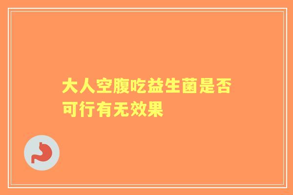 大人空腹吃益生菌是否可行有无效果