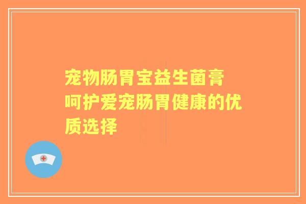 宠物肠胃宝益生菌膏 呵护爱宠肠胃健康的优质选择