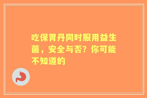 吃保胃丹同时服用益生菌，安全与否？你可能不知道的