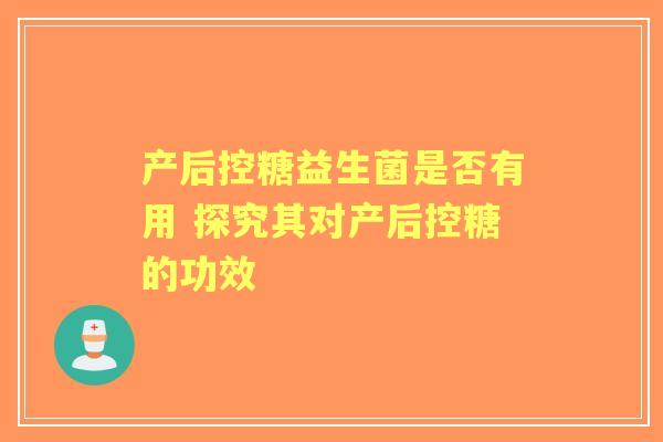 产后控糖益生菌是否有用 探究其对产后控糖的功效