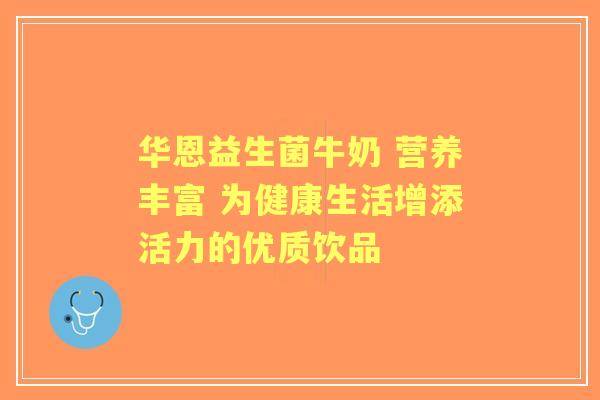 华恩益生菌牛奶 营养丰富 为健康生活增添活力的优质饮品