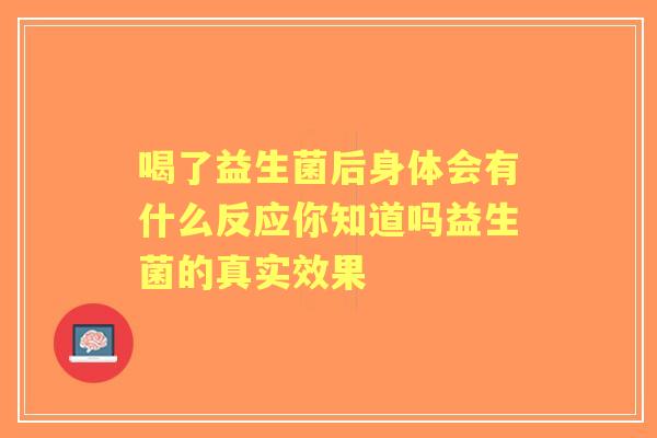 喝了益生菌后身体会有什么反应你知道吗益生菌的真实效果