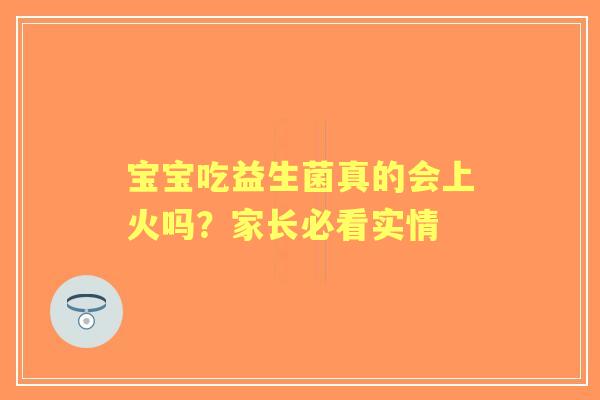 宝宝吃益生菌真的会上火吗？家长必看实情