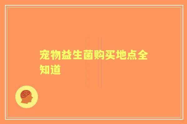 宠物益生菌购买地点全知道