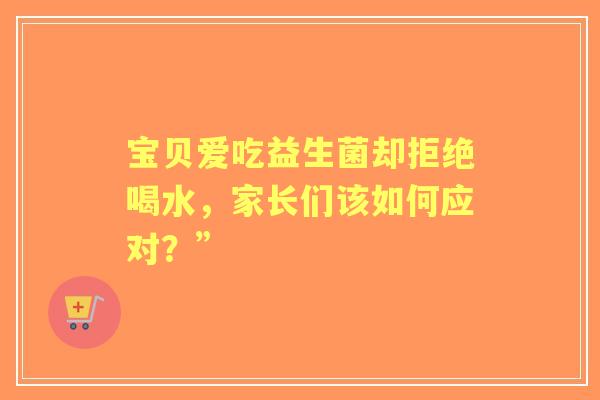 宝贝爱吃益生菌却拒绝喝水，家长们该如何应对？”