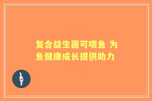 复合益生菌可喂鱼 为鱼健康成长提供助力