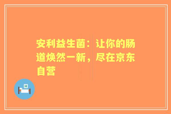 安利益生菌：让你的肠道焕然一新，尽在京东自营
