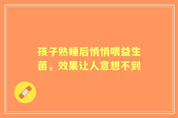 孩子熟睡后悄悄喂益生菌，效果让人意想不到