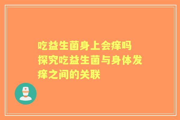 吃益生菌身上会痒吗 探究吃益生菌与身体发痒之间的关联