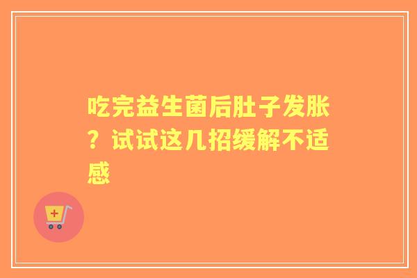 吃完益生菌后肚子发胀？试试这几招缓解不适感