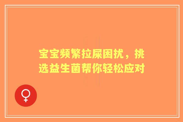 宝宝频繁拉屎困扰，挑选益生菌帮你轻松应对