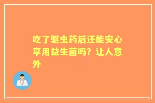 吃了驱虫药后还能安心享用益生菌吗？让人意外