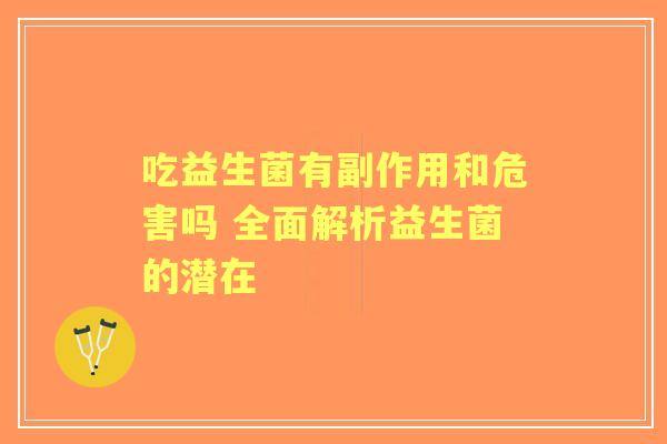 吃益生菌有副作用和危害吗 全面解析益生菌的潜在