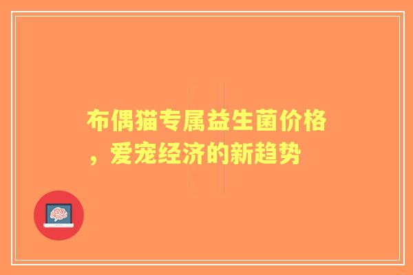 布偶猫专属益生菌价格，爱宠经济的新趋势