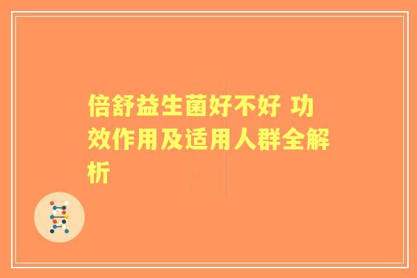 倍舒益生菌好不好 功效作用及适用人群全解析