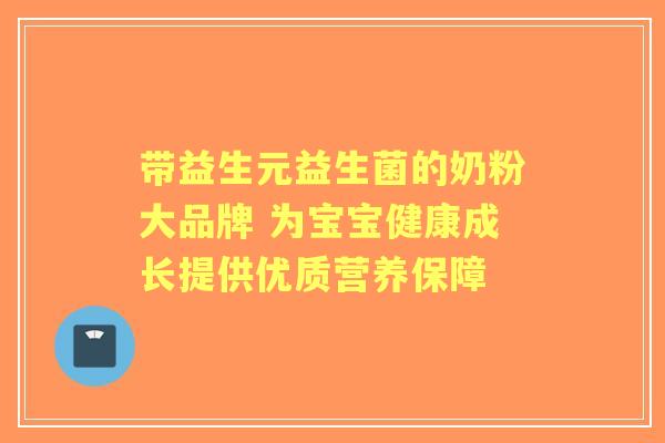 带益生元益生菌的奶粉大品牌 为宝宝健康成长提供优质营养保障