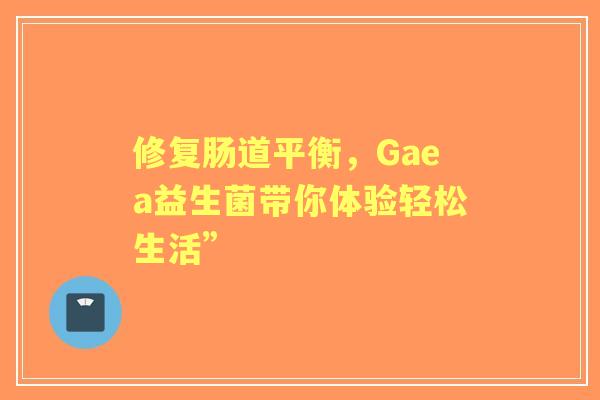 修复肠道平衡,Gaea益生菌带你体验轻松生活” 修复肠道平衡,Gaea益生菌带你体验轻松生活”