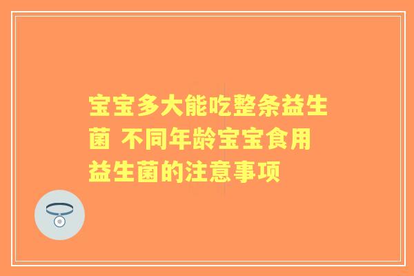 宝宝多大能吃整条益生菌 不同年龄宝宝食用益生菌的注意事项