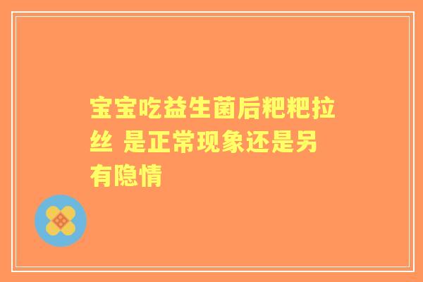 宝宝吃益生菌后粑粑拉丝 是正常现象还是另有隐情