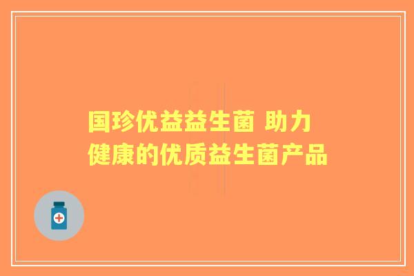 国珍优益益生菌 助力健康的优质益生菌产品 国珍优益益生菌 助力健康的优质益生菌产品