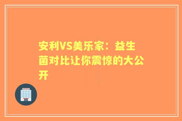 安利VS美乐家:益生菌对比让你震惊的大公开 安利VS美乐家:益生菌对比让你震惊的大公开