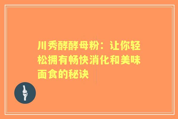 川秀酵酵母粉：让你轻松拥有畅快消化和美味面食的秘诀