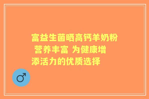富益生菌晒高钙羊奶粉 营养丰富 为健康增添活力的优质选择