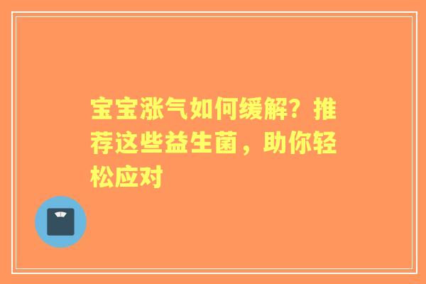 宝宝涨气如何缓解?推荐这些益生菌,助你轻松应对 宝宝涨气如何缓解?推荐这些益生菌,助你轻松应对
