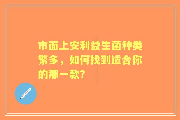 市面上安利益生菌种类繁多，如何找到适合你的那一款？