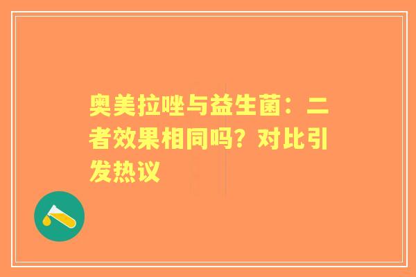 奥美拉唑与益生菌：二者效果相同吗？对比引发热议