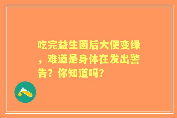 吃完益生菌后大便变绿，难道是身体在发出警告？你知道吗？