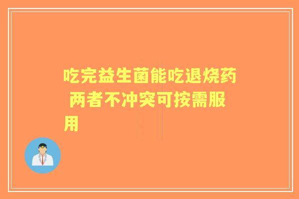 吃完益生菌能吃退烧药 两者不冲突可按需服用 吃完益生菌能吃退烧药 两者不冲突可按需服用