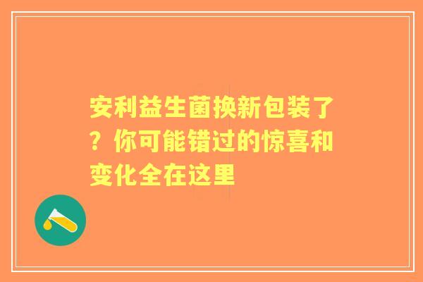 安利益生菌换新包装了？你可能错过的惊喜和变化全在这里