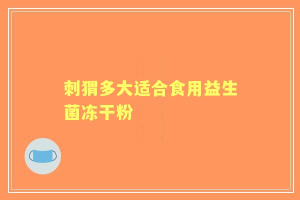 刺猬多大适合食用益生菌冻干粉