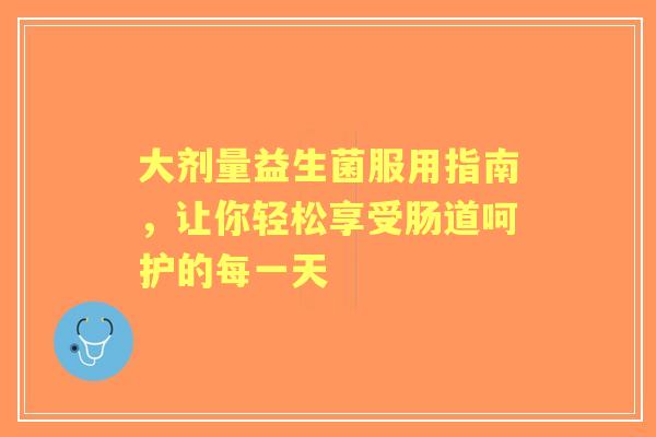 大剂量益生菌服用指南，让你轻松享受肠道呵护的每一天