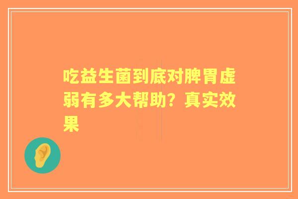 吃益生菌到底对脾胃虚弱有多大帮助？真实效果