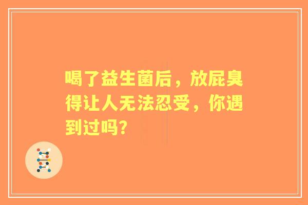 喝了益生菌后，放屁臭得让人无法忍受，你遇到过吗？
