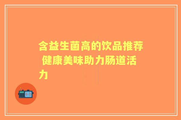 含益生菌高的饮品推荐 健康美味助力肠道活力