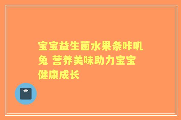 宝宝益生菌水果条咔叽兔 营养美味助力宝宝健康成长