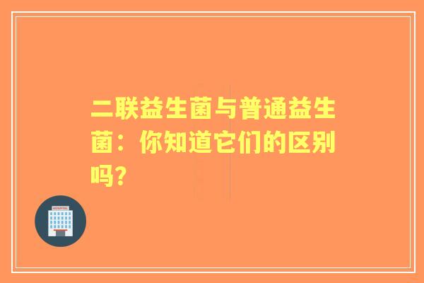 二联益生菌与普通益生菌：你知道它们的区别吗？