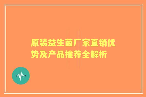 原装益生菌厂家直销优势及产品推荐全解析