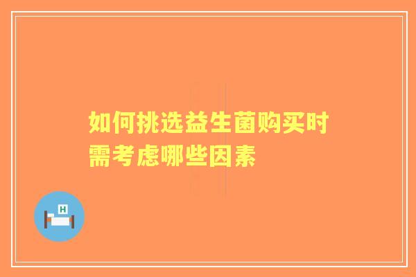 如何挑选益生菌购买时需考虑哪些因素