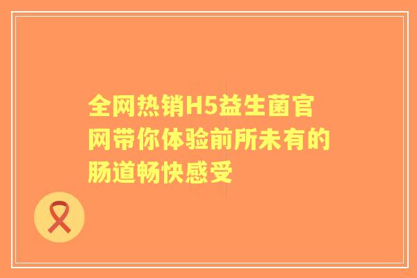 全网热销H5益生菌官网带你体验前所未有的肠道畅快感受