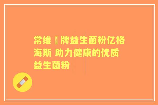 常维効牌益生菌粉亿格海斯 助力健康的优质益生菌粉