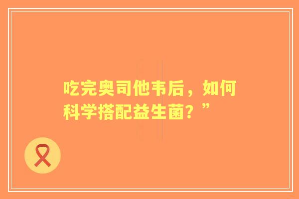 吃完奥司他韦后，如何科学搭配益生菌？”
