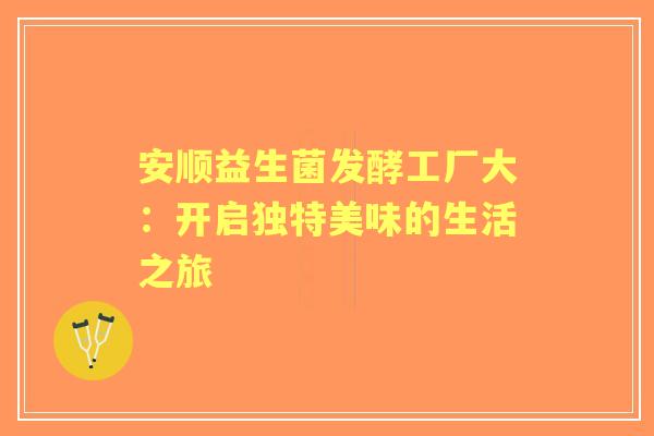 安顺益生菌发酵工厂大：开启独特美味的生活之旅