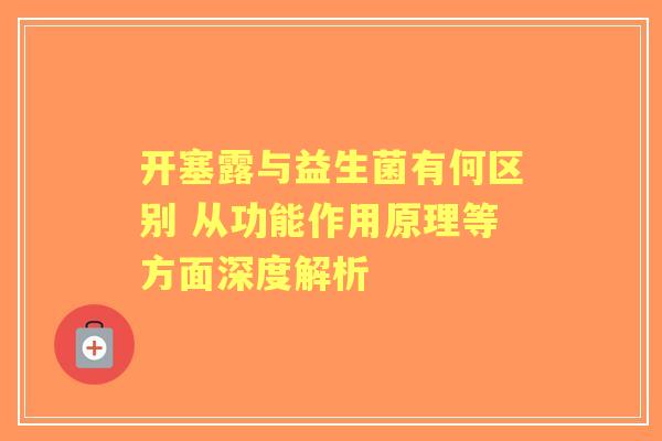 开塞露与益生菌有何区别 从功能作用原理等方面深度解析